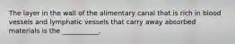The layer in the wall of the alimentary canal that is rich in blood vessels and lymphatic vessels that carry away absorbed materials is the ___________.
