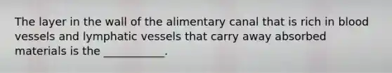 The layer in the wall of the alimentary canal that is rich in <a href='https://www.questionai.com/knowledge/kZJ3mNKN7P-blood-vessels' class='anchor-knowledge'>blood vessels</a> and <a href='https://www.questionai.com/knowledge/ki6sUebkzn-lymphatic-vessels' class='anchor-knowledge'>lymphatic vessels</a> that carry away absorbed materials is the ___________.