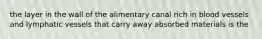 the layer in the wall of the alimentary canal rich in blood vessels and lymphatic vessels that carry away absorbed materials is the
