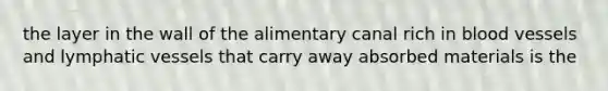 the layer in the wall of the alimentary canal rich in <a href='https://www.questionai.com/knowledge/kZJ3mNKN7P-blood-vessels' class='anchor-knowledge'>blood vessels</a> and <a href='https://www.questionai.com/knowledge/ki6sUebkzn-lymphatic-vessels' class='anchor-knowledge'>lymphatic vessels</a> that carry away absorbed materials is the