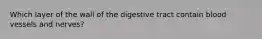 Which layer of the wall of the digestive tract contain blood vessels and nerves?