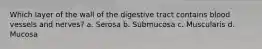 Which layer of the wall of the digestive tract contains blood vessels and nerves? a. Serosa b. Submucosa c. Muscularis d. Mucosa