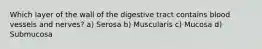 Which layer of the wall of the digestive tract contains blood vessels and nerves? a) Serosa b) Muscularis c) Mucosa d) Submucosa