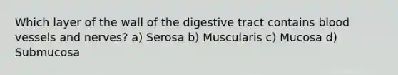 Which layer of the wall of the digestive tract contains blood vessels and nerves? a) Serosa b) Muscularis c) Mucosa d) Submucosa