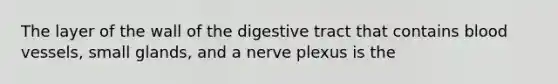 The layer of the wall of the digestive tract that contains <a href='https://www.questionai.com/knowledge/kZJ3mNKN7P-blood-vessels' class='anchor-knowledge'>blood vessels</a>, small glands, and a nerve plexus is the