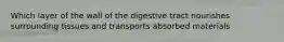 Which layer of the wall of the digestive tract nourishes surrounding tissues and transports absorbed materials