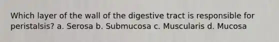 Which layer of the wall of the digestive tract is responsible for peristalsis? a. Serosa b. Submucosa c. Muscularis d. Mucosa