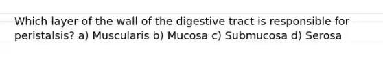 Which layer of the wall of the digestive tract is responsible for peristalsis? a) Muscularis b) Mucosa c) Submucosa d) Serosa