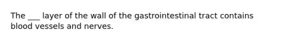 The ___ layer of the wall of the gastrointestinal tract contains blood vessels and nerves.