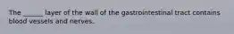 The ______ layer of the wall of the gastrointestinal tract contains blood vessels and nerves.