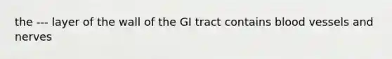 the --- layer of the wall of the GI tract contains blood vessels and nerves