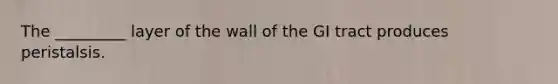 The _________ layer of the wall of the GI tract produces peristalsis.