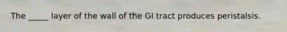 The _____ layer of the wall of the GI tract produces peristalsis.