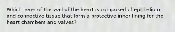 Which layer of the wall of the heart is composed of epithelium and connective tissue that form a protective inner lining for the heart chambers and valves?