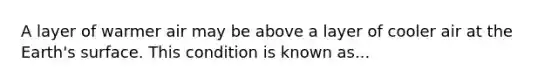 A layer of warmer air may be above a layer of cooler air at the Earth's surface. This condition is known as...