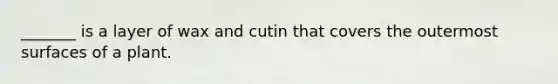 _______ is a layer of wax and cutin that covers the outermost surfaces of a plant.