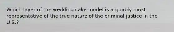 Which layer of the wedding cake model is arguably most representative of the true nature of the criminal justice in the U.S.?