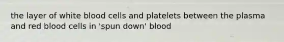 the layer of white blood cells and platelets between the plasma and red blood cells in 'spun down' blood