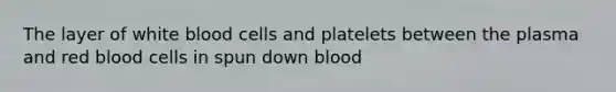 The layer of white blood cells and platelets between the plasma and red blood cells in spun down blood