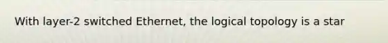 With layer-2 switched Ethernet, the logical topology is a star