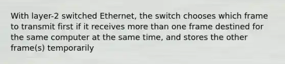 With layer-2 switched Ethernet, the switch chooses which frame to transmit first if it receives more than one frame destined for the same computer at the same time, and stores the other frame(s) temporarily