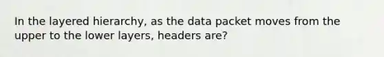 In the layered hierarchy, as the data packet moves from the upper to the lower layers, headers are?