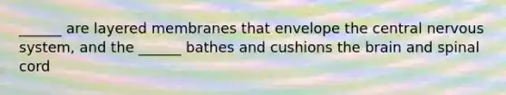 ______ are layered membranes that envelope the central nervous system, and the ______ bathes and cushions the brain and spinal cord