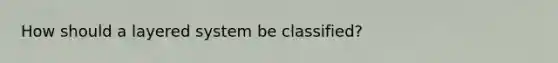 How should a layered system be classified?