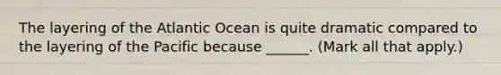 The layering of the Atlantic Ocean is quite dramatic compared to the layering of the Pacific because ______. (Mark all that apply.)