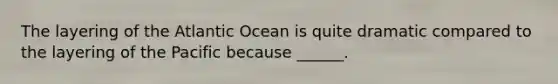 The layering of the Atlantic Ocean is quite dramatic compared to the layering of the Pacific because ______.