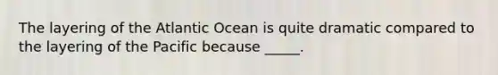 The layering of the Atlantic Ocean is quite dramatic compared to the layering of the Pacific because _____.