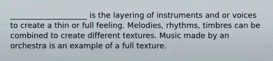 ____________________ is the layering of instruments and or voices to create a thin or full feeling. Melodies, rhythms, timbres can be combined to create different textures. Music made by an orchestra is an example of a full texture.