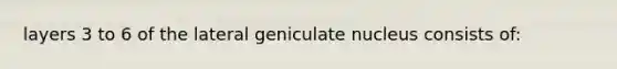 layers 3 to 6 of the lateral geniculate nucleus consists of: