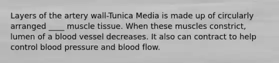 Layers of the artery wall-Tunica Media is made up of circularly arranged ____ muscle tissue. When these muscles constrict, lumen of a blood vessel decreases. It also can contract to help control blood pressure and blood flow.