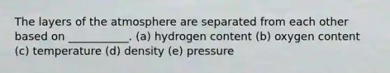 The layers of the atmosphere are separated from each other based on ___________. (a) hydrogen content (b) oxygen content (c) temperature (d) density (e) pressure