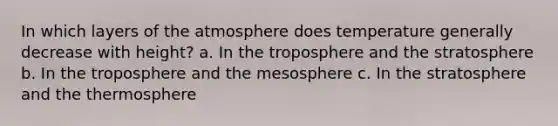 In which layers of the atmosphere does temperature generally decrease with height? a. In the troposphere and the stratosphere b. In the troposphere and the mesosphere c. In the stratosphere and the thermosphere