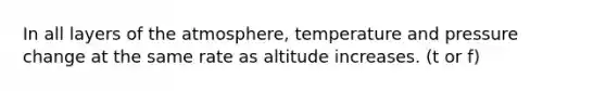 In all layers of the atmosphere, temperature and pressure change at the same rate as altitude increases. (t or f)