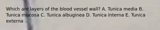 Which are layers of the blood vessel wall? A. Tunica media B. Tunica mucosa C. Tunica albuginea D. Tunica interna E. Tunica externa