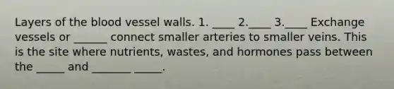 Layers of the blood vessel walls. 1. ____ 2.____ 3.____ Exchange vessels or ______ connect smaller arteries to smaller veins. This is the site where nutrients, wastes, and hormones pass between the _____ and _______ _____.