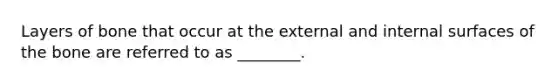 Layers of bone that occur at the external and internal surfaces of the bone are referred to as ________.