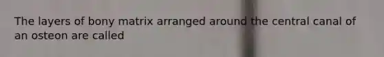 The layers of bony matrix arranged around the central canal of an osteon are called