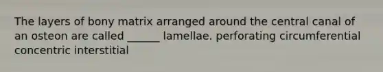 The layers of bony matrix arranged around the central canal of an osteon are called ______ lamellae. perforating circumferential concentric interstitial