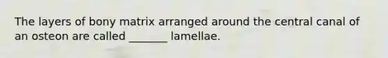 The layers of bony matrix arranged around the central canal of an osteon are called _______ lamellae.