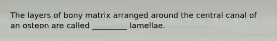 The layers of bony matrix arranged around the central canal of an osteon are called _________ lamellae.