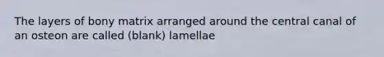 The layers of bony matrix arranged around the central canal of an osteon are called (blank) lamellae