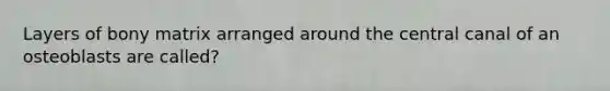 Layers of bony matrix arranged around the central canal of an osteoblasts are called?