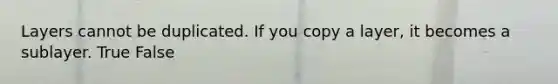 Layers cannot be duplicated. If you copy a layer, it becomes a sublayer. True False