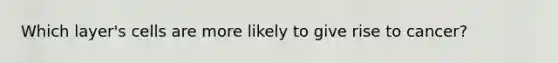 Which layer's cells are more likely to give rise to cancer?