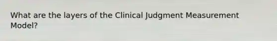 What are the layers of the Clinical Judgment Measurement Model?