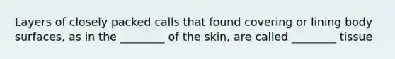 Layers of closely packed calls that found covering or lining body surfaces, as in the ________ of the skin, are called ________ tissue